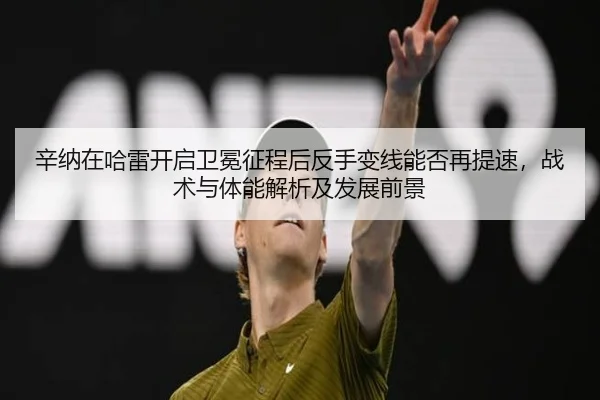 辛纳在哈雷开启卫冕征程后反手变线能否再提速，战术与体能解析及发展前景（jiuyou game）