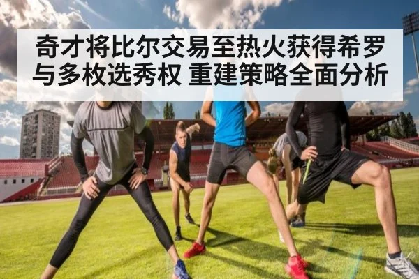奇才将比尔交易至热火获得希罗与多枚选秀权 重建策略全面分析（jiuyou game）