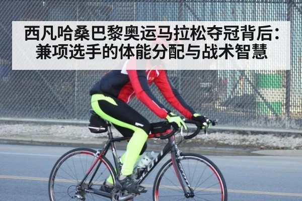 西凡哈桑巴黎奥运马拉松夺冠背后：兼项选手的体能分配与战术智慧（jiuyou game）