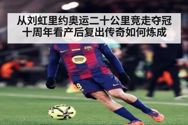 从刘虹里约奥运二十公里竞走夺冠十周年看产后复出传奇如何炼成