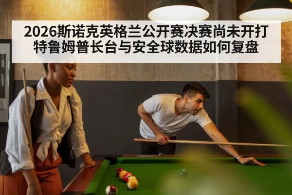 2026斯诺克英格兰公开赛决赛尚未开打 特鲁姆普长台与安全球数据如何复盘（jiuyou）