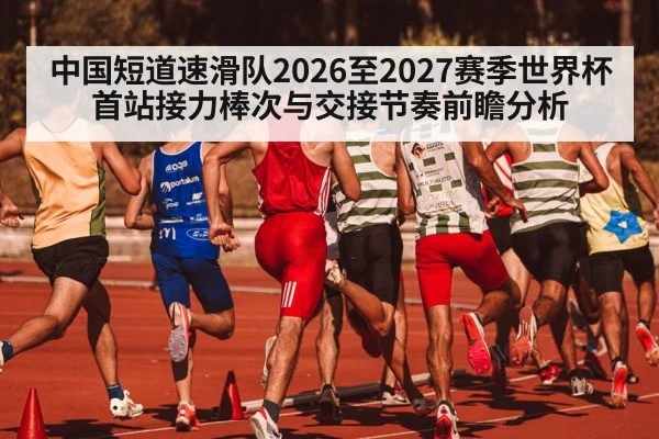 中国短道速滑队2026至2027赛季世界杯首站接力棒次与交接节奏前瞻分析（jiuyou game）