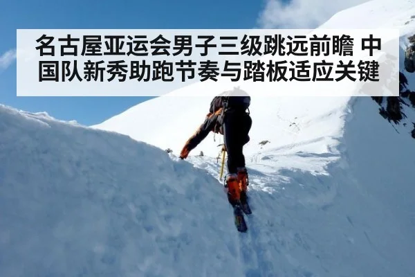 名古屋亚运会男子三级跳远前瞻 中国队新秀助跑节奏与踏板适应关键（jiuyou game）