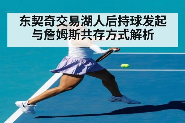 东契奇交易湖人后持球发起与詹姆斯共存方式解析（jiuyou game）