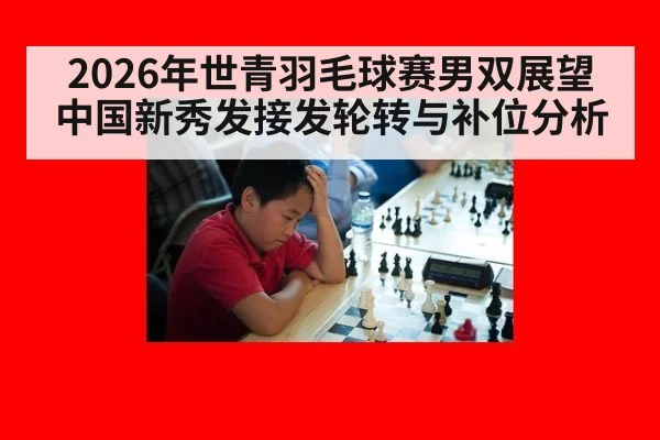 2026年世青羽毛球赛男双展望 中国新秀发接发轮转与补位分析