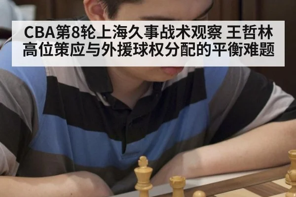 CBA第8轮上海久事战术观察 王哲林高位策应与外援球权分配的平衡难题